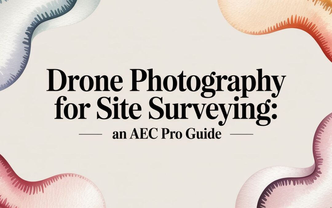 Drone Photography for Site Surveying: An AEC Pro Guide